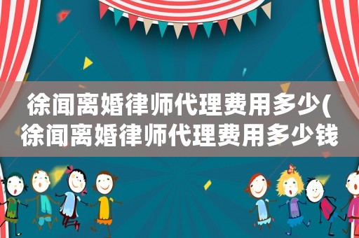 徐聞離婚律師代理費(fèi)用多少(徐聞離婚律師代理費(fèi)用多少錢(qián))