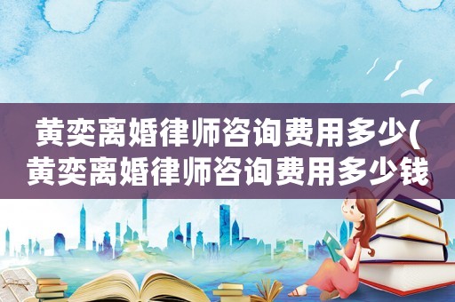 黃奕離婚律師咨詢費用多少(黃奕離婚律師咨詢費用多少錢)