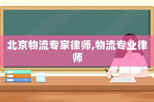 北京物流專家律師,物流專業(yè)律師