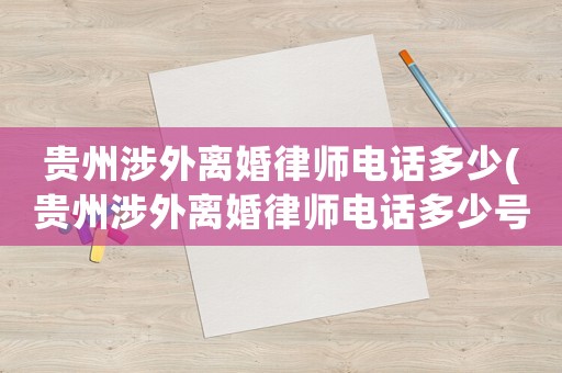 貴州涉外離婚律師電話多少(貴州涉外離婚律師電話多少號碼)
