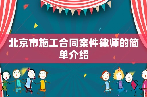 北京市施工合同案件律師的簡(jiǎn)單介紹