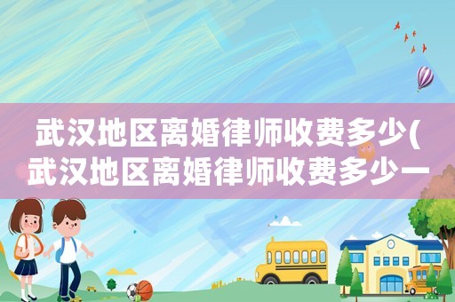 武漢地區(qū)離婚律師收費多少(武漢地區(qū)離婚律師收費多少一個月)