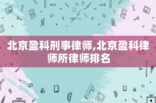 北京盈科刑事律師,北京盈科律師所律師排名