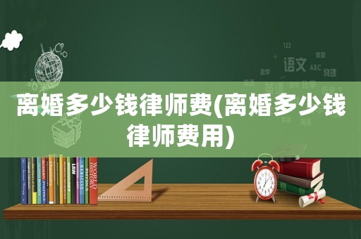 離婚多少錢律師費(fèi)(離婚多少錢律師費(fèi)用)