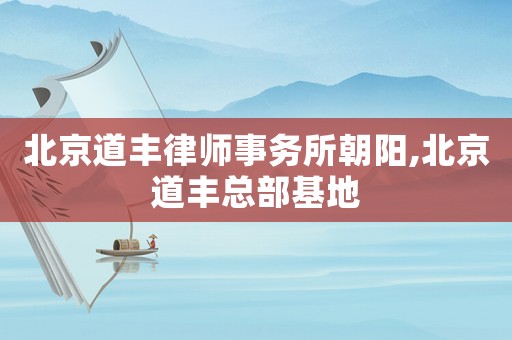 北京道豐律師事務(wù)所朝陽(yáng),北京道豐總部基地