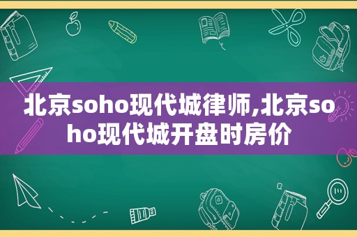 北京soho現(xiàn)代城律師,北京soho現(xiàn)代城開盤時房價