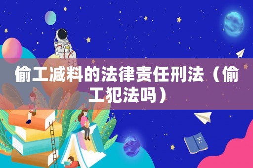 偷工減料的法律責(zé)任刑法（偷工犯法嗎）