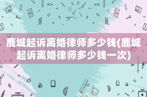 鹿城起訴離婚律師多少錢(qián)(鹿城起訴離婚律師多少錢(qián)一次)