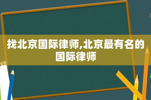 找北京國際律師,北京最有名的國際律師