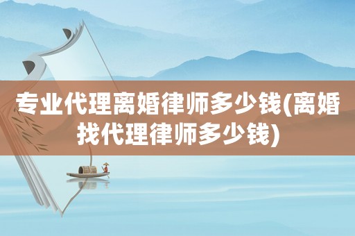 專業(yè)代理離婚律師多少錢(離婚找代理律師多少錢)
