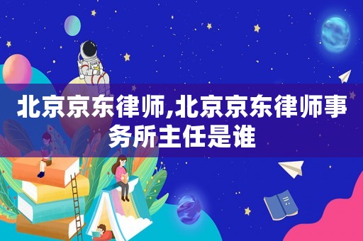 北京京東律師,北京京東律師事務(wù)所主任是誰