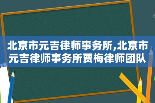 北京市元吉律師事務(wù)所,北京市元吉律師事務(wù)所賈梅律師團(tuán)隊