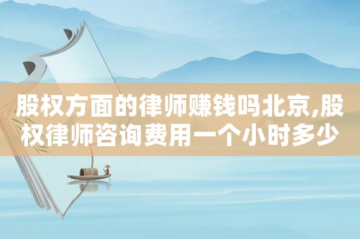 股權(quán)方面的律師賺錢嗎北京,股權(quán)律師咨詢費用一個小時多少錢
