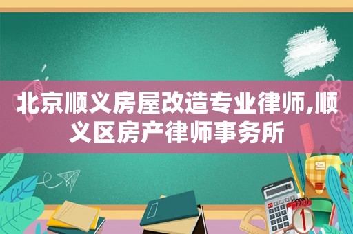 北京順義房屋改造專業(yè)律師,順義區(qū)房產(chǎn)律師事務(wù)所
