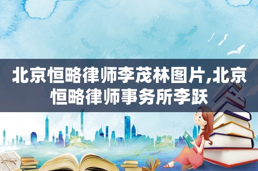 北京恒略律師李茂林圖片,北京恒略律師事務(wù)所李躍