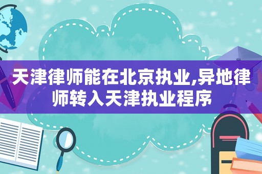 天津律師能在北京執(zhí)業(yè),異地律師轉(zhuǎn)入天津執(zhí)業(yè)程序