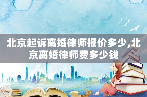 北京起訴離婚律師報(bào)價(jià)多少,北京離婚律師費(fèi)多少錢