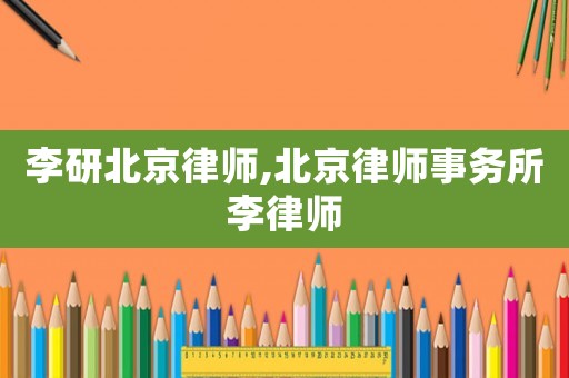 李研北京律師,北京律師事務(wù)所李律師