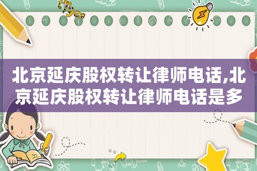 北京延慶股權轉讓律師電話,北京延慶股權轉讓律師電話是多少