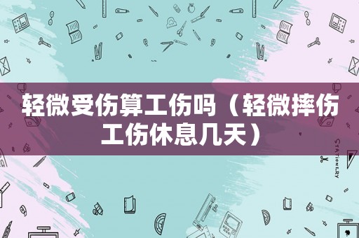 輕微受傷算工傷嗎（輕微摔傷工傷休息幾天）