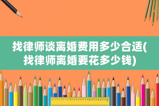 找律師談離婚費(fèi)用多少合適(找律師離婚要花多少錢)