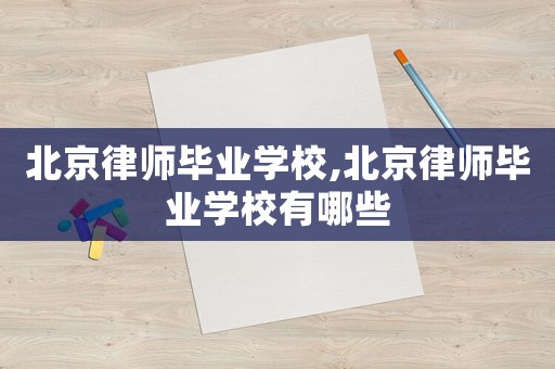北京律師畢業(yè)學(xué)校,北京律師畢業(yè)學(xué)校有哪些