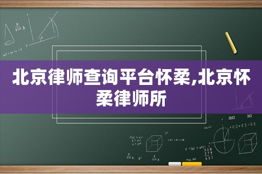 北京律師查詢平臺(tái)懷柔,北京懷柔律師所