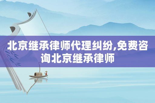 北京繼承律師代理糾紛,免費咨詢北京繼承律師