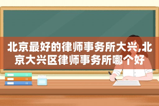 北京最好的律師事務(wù)所大興,北京大興區(qū)律師事務(wù)所哪個(gè)好