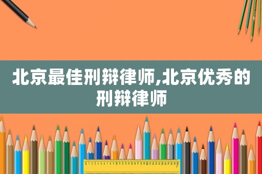 北京最佳刑辯律師,北京優(yōu)秀的刑辯律師