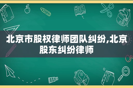 北京市股權(quán)律師團(tuán)隊糾紛,北京股東糾紛律師