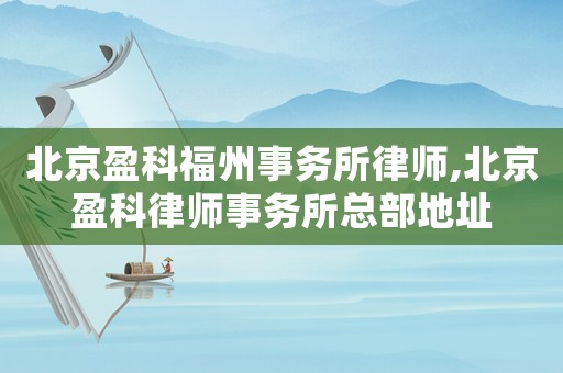 北京盈科福州事務(wù)所律師,北京盈科律師事務(wù)所總部地址