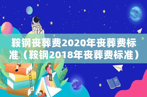 鞍鋼喪葬費2020年喪葬費標(biāo)準(zhǔn)（鞍鋼2018年喪葬費標(biāo)準(zhǔn)）