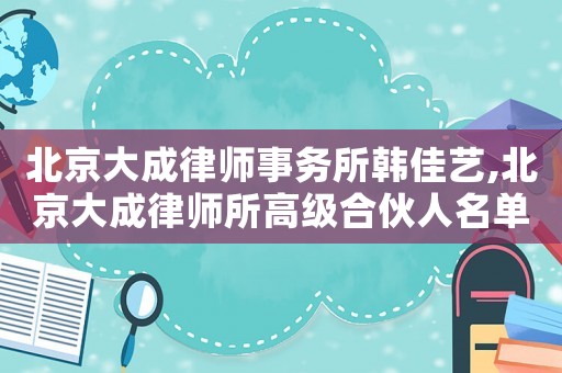 北京大成律師事務(wù)所韓佳藝,北京大成律師所高級合伙人名單