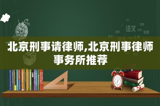 北京刑事請(qǐng)律師,北京刑事律師事務(wù)所推薦
