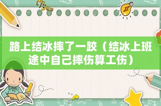 路上結(jié)冰摔了一跤（結(jié)冰上班途中自己摔傷算工傷）