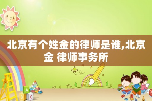 北京有個姓金的律師是誰,北京金 律師事務所