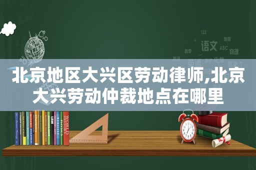 北京地區(qū)大興區(qū)勞動律師,北京大興勞動仲裁地點在哪里