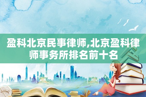 盈科北京民事律師,北京盈科律師事務(wù)所排名前十名
