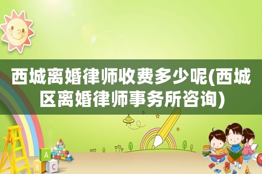 西城離婚律師收費(fèi)多少呢(西城區(qū)離婚律師事務(wù)所咨詢)