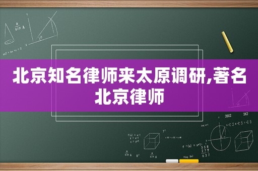 北京知名律師來太原調(diào)研,著名北京律師