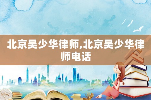 北京吳少華律師,北京吳少華律師電話