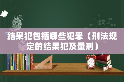 結(jié)果犯包括哪些犯罪（刑法規(guī)定的結(jié)果犯及量刑）