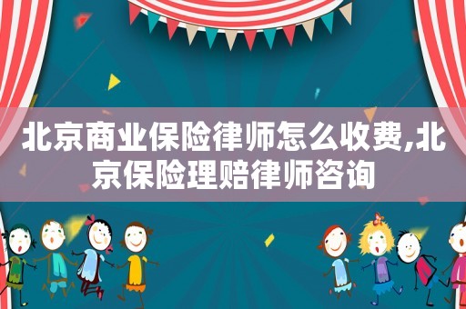 北京商業(yè)保險(xiǎn)律師怎么收費(fèi),北京保險(xiǎn)理賠律師咨詢