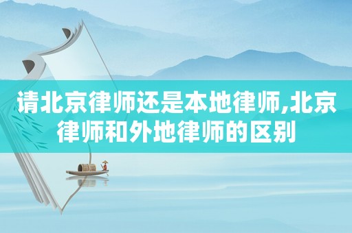 請北京律師還是本地律師,北京律師和外地律師的區(qū)別