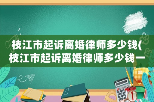 枝江市起訴離婚律師多少錢(枝江市起訴離婚律師多少錢一次)