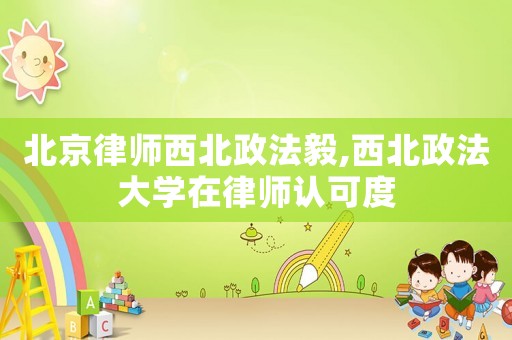 北京律師西北政法毅,西北政法大學(xué)在律師認可度