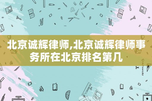 北京誠輝律師,北京誠輝律師事務(wù)所在北京排名第幾
