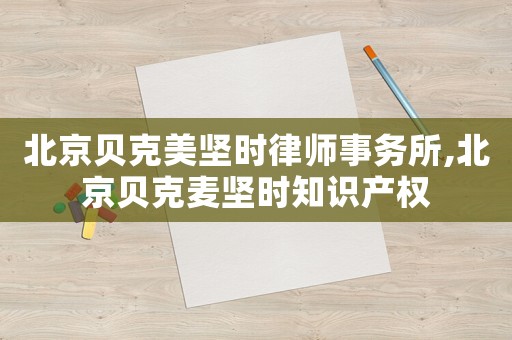北京貝克美堅時律師事務(wù)所,北京貝克麥堅時知識產(chǎn)權(quán)