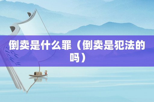倒賣是什么罪（倒賣是犯法的嗎）